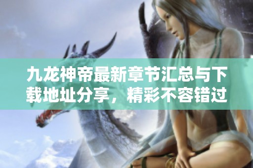 九龙神帝最新章节汇总与下载地址分享，精彩不容错过！