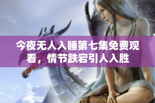 今夜无人入睡第七集免费观看，情节跌宕引人入胜