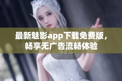 最新魅影app下载免费版，畅享无广告流畅体验