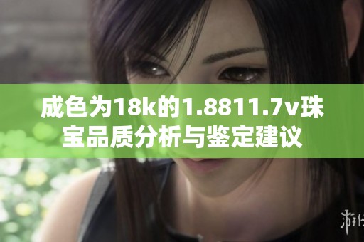 成色为18k的1.8811.7v珠宝品质分析与鉴定建议