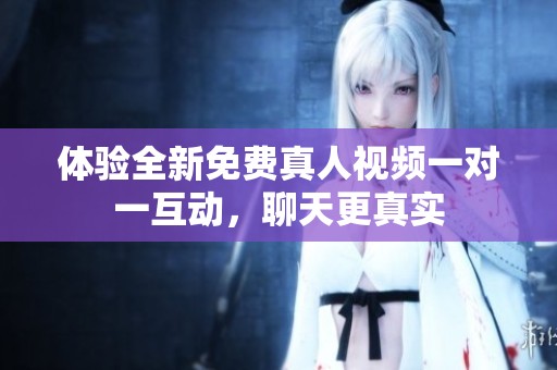 体验全新免费真人视频一对一互动，聊天更真实