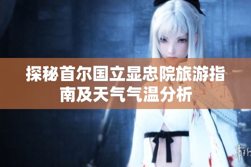 探秘首尔国立显忠院旅游指南及天气气温分析