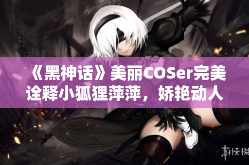 《黑神话》美丽COSer完美诠释小狐狸萍萍，娇艳动人身材令人惊艳
