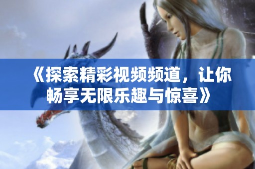 《探索精彩视频频道，让你畅享无限乐趣与惊喜》