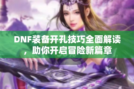 DNF装备开孔技巧全面解读，助你开启冒险新篇章