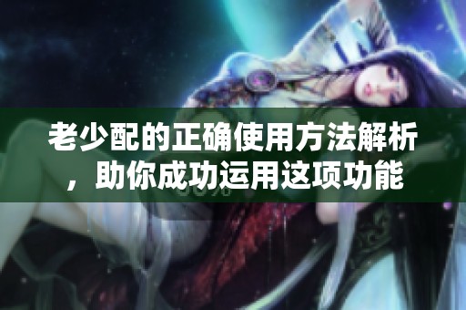 老少配的正确使用方法解析，助你成功运用这项功能