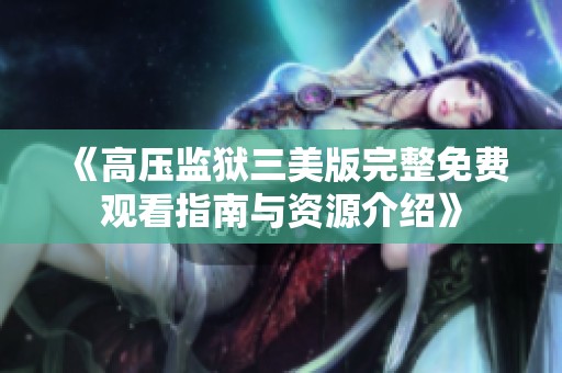《高压监狱三美版完整免费观看指南与资源介绍》