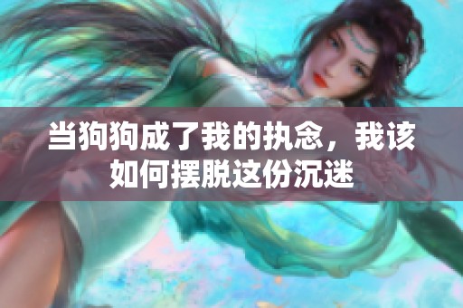 当狗狗成了我的执念，我该如何摆脱这份沉迷