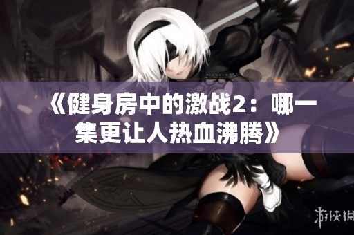 《健身房中的激战2：哪一集更让人热血沸腾》