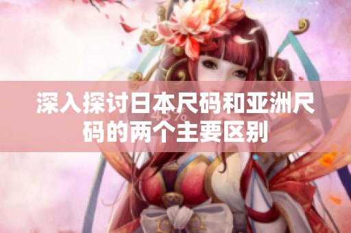 深入探讨日本尺码和亚洲尺码的两个主要区别