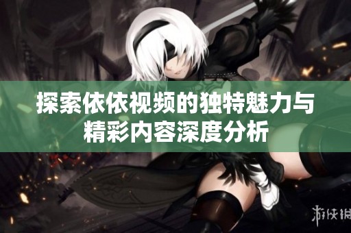 探索依依视频的独特魅力与精彩内容深度分析
