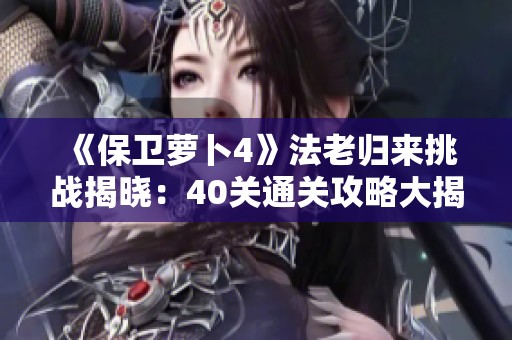 《保卫萝卜4》法老归来挑战揭晓：40关通关攻略大揭秘