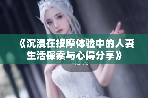 《沉浸在按摩体验中的人妻生活探索与心得分享》