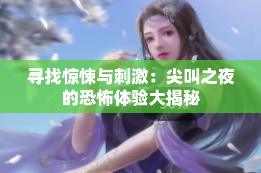 寻找惊悚与刺激：尖叫之夜的恐怖体验大揭秘