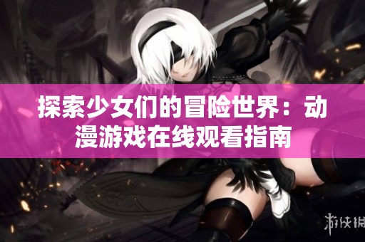 探索少女们的冒险世界：动漫游戏在线观看指南