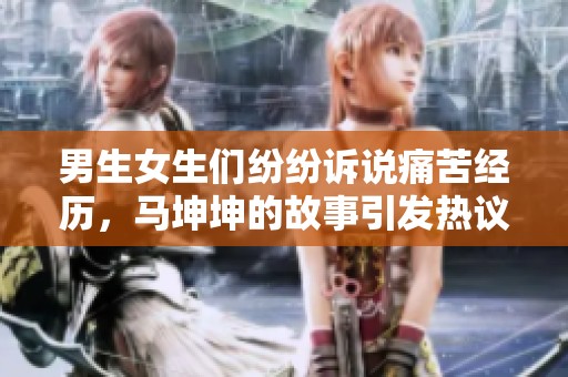 男生女生们纷纷诉说痛苦经历，马坤坤的故事引发热议