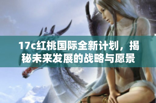 17c红桃国际全新计划，揭秘未来发展的战略与愿景