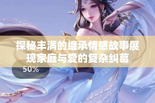 探秘丰满的继承情感故事展现家庭与爱的复杂纠葛
