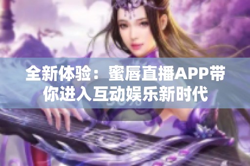 全新体验：蜜唇直播APP带你进入互动娱乐新时代