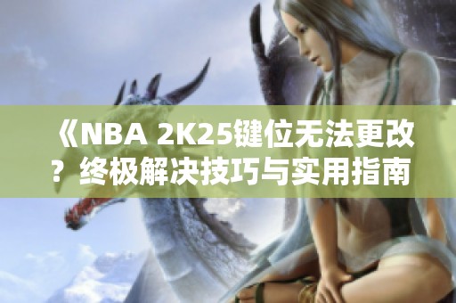 《NBA 2K25键位无法更改？终极解决技巧与实用指南》