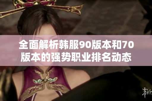 全面解析韩服90版本和70版本的强势职业排名动态