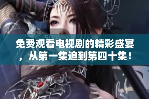 免费观看电视剧的精彩盛宴，从第一集追到第四十集！