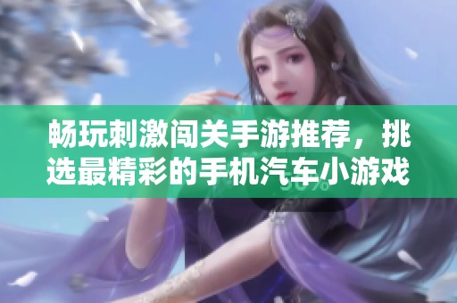 畅玩刺激闯关手游推荐，挑选最精彩的手机汽车小游戏