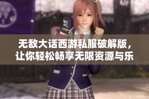 无敌大话西游私服破解版，让你轻松畅享无限资源与乐趣