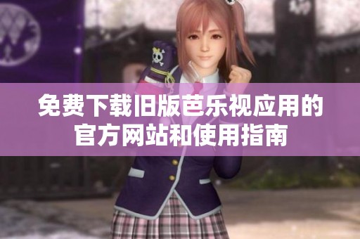 免费下载旧版芭乐视应用的官方网站和使用指南