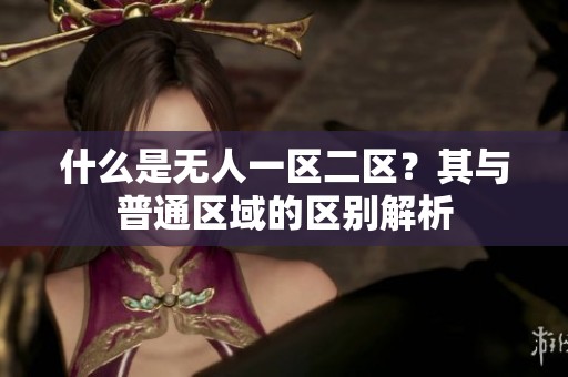 什么是无人一区二区？其与普通区域的区别解析