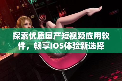 探索优质国产短视频应用软件，畅享IOS体验新选择