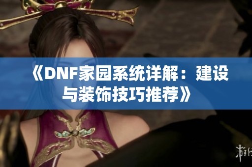 《DNF家园系统详解：建设与装饰技巧推荐》