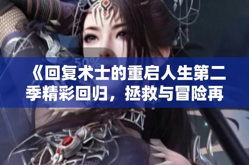 《回复术士的重启人生第二季精彩回归，拯救与冒险再度展开》