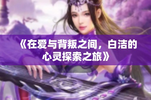 《在爱与背叛之间，白洁的心灵探索之旅》