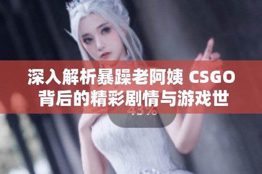 深入解析暴躁老阿姨 CSGO 背后的精彩剧情与游戏世界