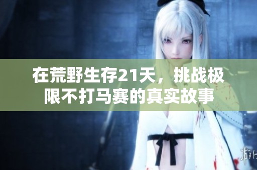 在荒野生存21天，挑战极限不打马赛的真实故事