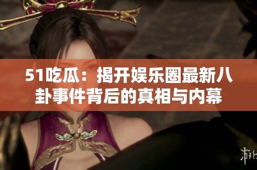 51吃瓜：揭开娱乐圈最新八卦事件背后的真相与内幕