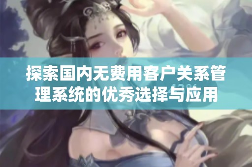 探索国内无费用客户关系管理系统的优秀选择与应用
