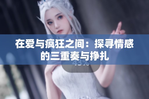 在爱与疯狂之间：探寻情感的三重奏与挣扎