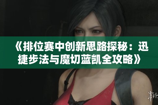《排位赛中创新思路探秘：迅捷步法与魔切蓝凯全攻略》