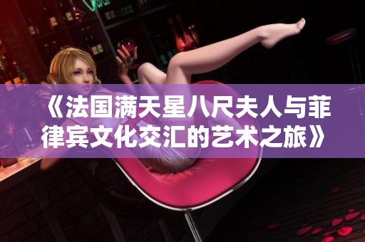 《法国满天星八尺夫人与菲律宾文化交汇的艺术之旅》