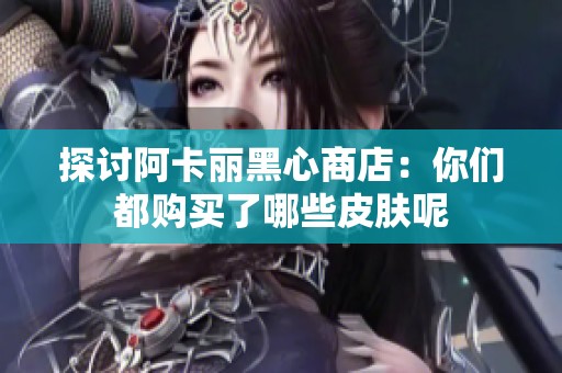 探讨阿卡丽黑心商店：你们都购买了哪些皮肤呢