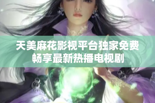 天美麻花影视平台独家免费畅享最新热播电视剧