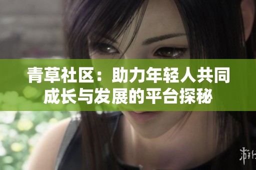 青草社区：助力年轻人共同成长与发展的平台探秘