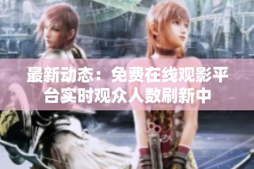 最新动态：免费在线观影平台实时观众人数刷新中