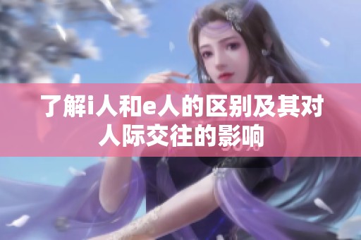 了解i人和e人的区别及其对人际交往的影响