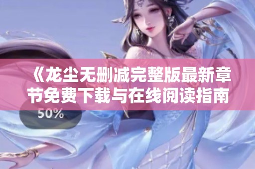 《龙尘无删减完整版最新章节免费下载与在线阅读指南》
