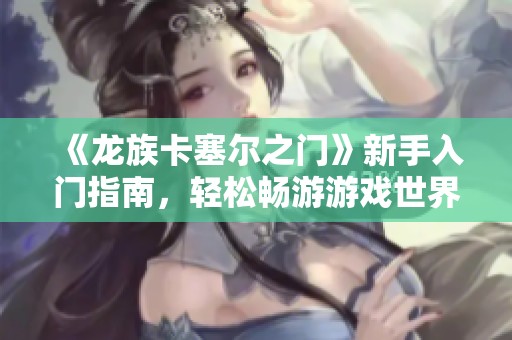 《龙族卡塞尔之门》新手入门指南，轻松畅游游戏世界的方法分享