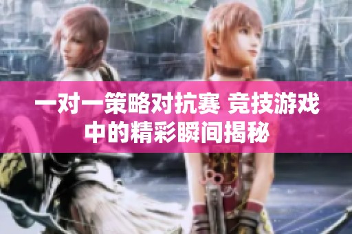 一对一策略对抗赛 竞技游戏中的精彩瞬间揭秘