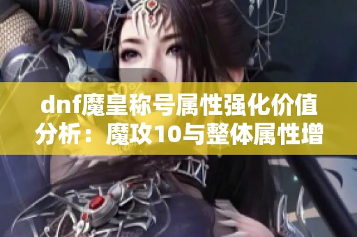 dnf魔皇称号属性强化价值分析：魔攻10与整体属性增强的比较